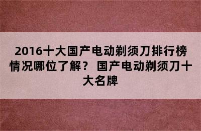 2016十大国产电动剃须刀排行榜情况哪位了解？ 国产电动剃须刀十大名牌